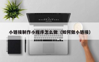 阳春小链接制作小程序怎么做（如何做小链接）