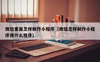 阳春微信里面怎样制作小程序（微信怎样制作小程序用什么程序）