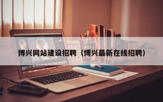 阳春博兴网站建设招聘（博兴最新在线招聘）