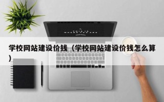 阳春学校网站建设价钱（学校网站建设价钱怎么算）