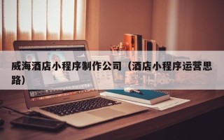 阳春威海酒店小程序制作公司（酒店小程序运营思路）
