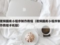 阳春视频图库小程序制作教程（视频图库小程序制作教程手机版）