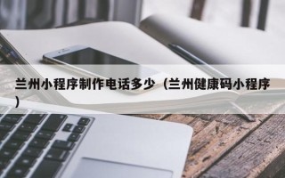 阳春兰州小程序制作电话多少（兰州健康码小程序）