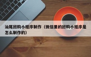 阳春汕尾团购小程序制作（微信里的团购小程序是怎么制作的）